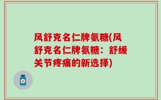 风舒克名仁牌氨糖(风舒克名仁牌氨糖：舒缓关节疼痛的新选择)