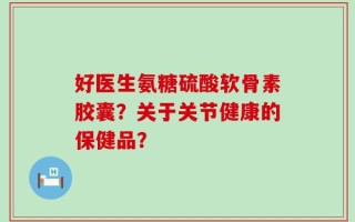 好医生氨糖硫酸软骨素胶囊？关于关节健康的保健品？