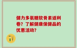 健力多氨糖软骨素返利卷？了解健康保健品的优惠活动？