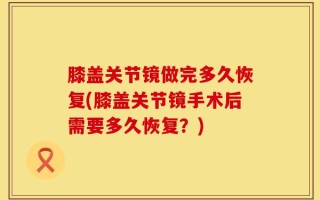 膝盖关节镜做完多久恢复(膝盖关节镜手术后需要多久恢复？)