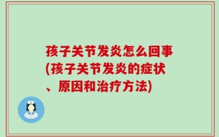孩子关节发炎怎么回事(孩子关节发炎的症状、原因和治疗方法)