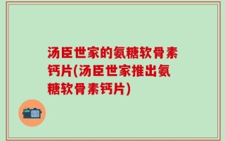 汤臣世家的氨糖软骨素钙片(汤臣世家推出氨糖软骨素钙片)