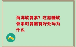 海洋软骨素？吃氨糖软骨素对骨骼有好处吗为什么