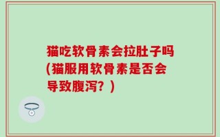 猫吃软骨素会拉肚子吗(猫服用软骨素是否会导致腹泻？)