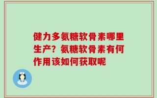 健力多氨糖软骨素哪里生产？氨糖软骨素有何作用该如何获取呢
