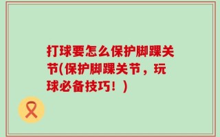 打球要怎么保护脚踝关节(保护脚踝关节，玩球必备技巧！)