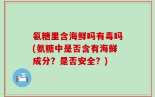氨糖里含海鲜吗有毒吗(氨糖中是否含有海鲜成分？是否安全？)