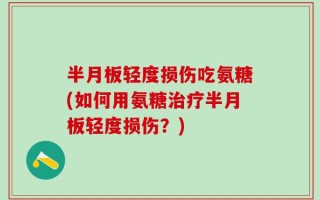 半月板轻度损伤吃氨糖(如何用氨糖治疗半月板轻度损伤？)