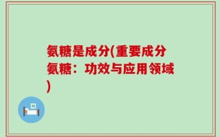 氨糖是成分(重要成分氨糖：功效与应用领域)