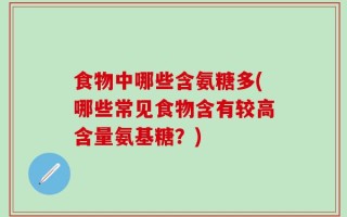 食物中哪些含氨糖多(哪些常见食物含有较高含量氨基糖？)
