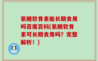 氨糖软骨素能长期食用吗百度百科(氨糖软骨素可长期食用吗？完整解析！)
