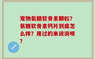 宠物氨糖软骨素颗粒？氨糖软骨素钙片到底怎么样？用过的来说说呗？