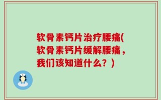 软骨素钙片治疗腰痛(软骨素钙片缓解腰痛，我们该知道什么？)