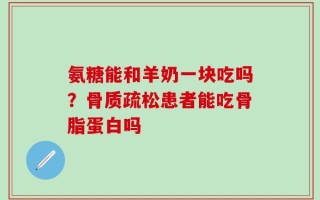 氨糖能和羊奶一块吃吗？骨质疏松患者能吃骨脂蛋白吗