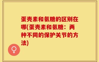 蛋壳素和氨糖的区别在哪(蛋壳素和氨糖：两种不同的保护关节的方法)