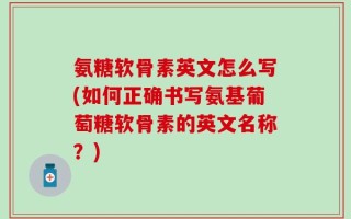 氨糖软骨素英文怎么写(如何正确书写氨基葡萄糖软骨素的英文名称？)