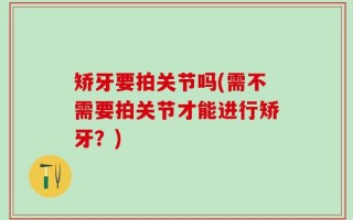 矫牙要拍关节吗(需不需要拍关节才能进行矫牙？)