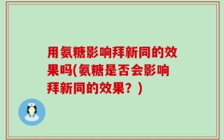 用氨糖影响拜新同的效果吗(氨糖是否会影响拜新同的效果？)