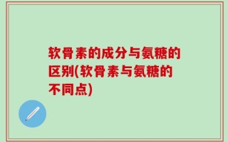 软骨素的成分与氨糖的区别(软骨素与氨糖的不同点)