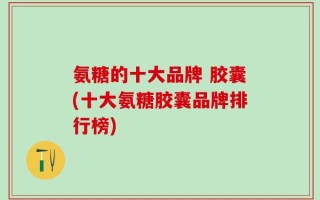 氨糖的十大品牌 胶囊(十大氨糖胶囊品牌排行榜)