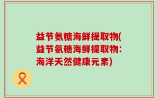 益节氨糖海鲜提取物(益节氨糖海鲜提取物：海洋天然健康元素)