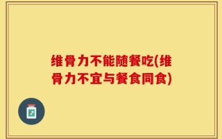 维骨力不能随餐吃(维骨力不宜与餐食同食)