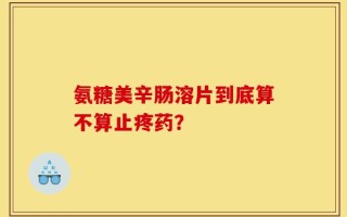 氨糖美辛肠溶片到底算不算止疼药？