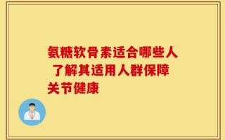 氨糖软骨素适合哪些人 了解其适用人群保障关节健康