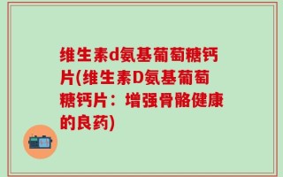 维生素d氨基葡萄糖钙片(维生素D氨基葡萄糖钙片：增强骨骼健康的良药)