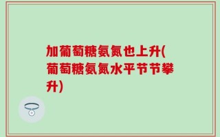 加葡萄糖氨氮也上升(葡萄糖氨氮水平节节攀升)