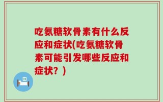 吃氨糖软骨素有什么反应和症状(吃氨糖软骨素可能引发哪些反应和症状？)