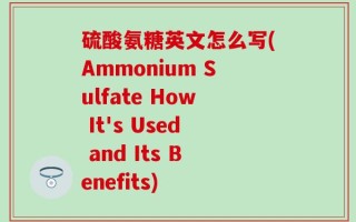 硫酸氨糖英文怎么写(Ammonium Sulfate How It's Used and Its Benefits)