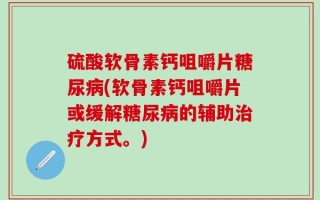 硫酸软骨素钙咀嚼片糖尿病(软骨素钙咀嚼片或缓解糖尿病的辅助治疗方式。)