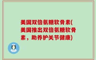 美国双倍氨糖软骨素(美国推出双倍氨糖软骨素，助养护关节健康)