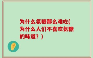 为什么氨糖那么难吃(为什么人们不喜欢氨糖的味道？)