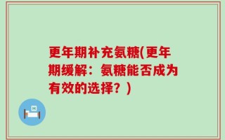 更年期补充氨糖(更年期缓解：氨糖能否成为有效的选择？)