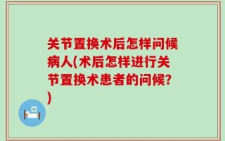 关节置换术后怎样问候病人(术后怎样进行关节置换术患者的问候？)