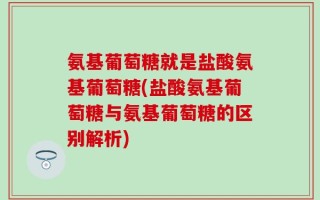 氨基葡萄糖就是盐酸氨基葡萄糖(盐酸氨基葡萄糖与氨基葡萄糖的区别解析)