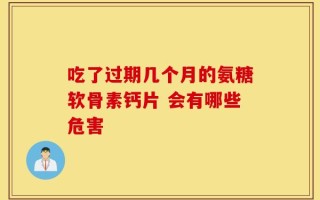 吃了过期几个月的氨糖软骨素钙片 会有哪些危害