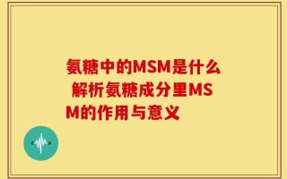 氨糖中的MSM是什么 解析氨糖成分里MSM的作用与意义