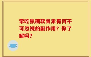 常吃氨糖软骨素有何不可忽视的副作用？你了解吗？