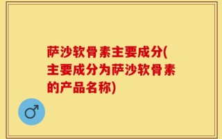 萨沙软骨素主要成分(主要成分为萨沙软骨素的产品名称)