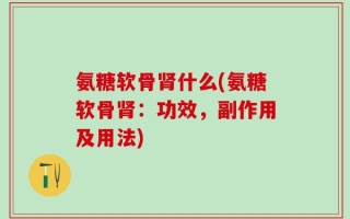 氨糖软骨肾什么(氨糖软骨肾：功效，副作用及用法)