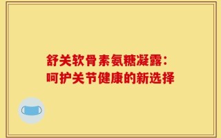 舒关软骨素氨糖凝露：呵护关节健康的新选择