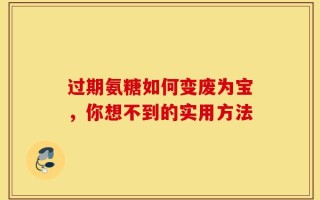 过期氨糖如何变废为宝，你想不到的实用方法