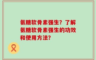 氨糖软骨素强生？了解氨糖软骨素强生的功效和使用方法？