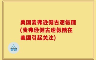 美国麦弗逊健古速氨糖(麦弗逊健古速氨糖在美国引起关注)