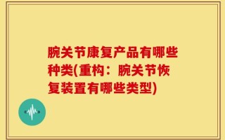 腕关节康复产品有哪些种类(重构：腕关节恢复装置有哪些类型)