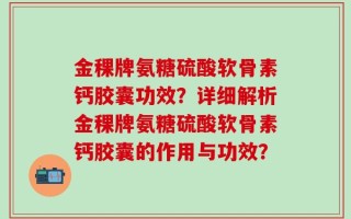 金稞牌氨糖硫酸软骨素钙胶囊功效？详细解析金稞牌氨糖硫酸软骨素钙胶囊的作用与功效？