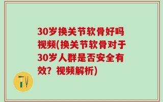 30岁换关节软骨好吗视频(换关节软骨对于30岁人群是否安全有效？视频解析)